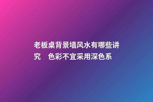 老板桌背景墙风水有哪些讲究　色彩不宜采用深色系